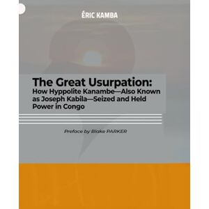 Kamba, Eric THE GREAT USURPATION: HOW HYPPOLITE KANAMBE—ALSO KNOWN AS JOSEPH KABILA—SEIZED AND HELD POWER IN CONGO Kamba, Eric THE GREAT USURPATION: HOW HYPPOLITE KANAMBE—ALSO KNOWN AS JOSEPH KABILA—SEIZED AND HELD POWER IN CONGO