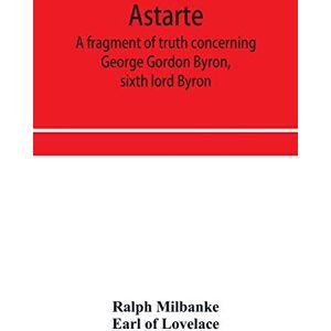 Milbanke, Ralph Astarte; a fragment of truth concerning George Gordon Byron, sixth lord Byron Milbanke, Ralph Astarte; a fragment of truth concerning George Gordon Byron, sixth lord Byron