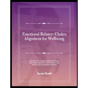 Plouffe, Pascale Emotional Balance: Chakra Alignment for Wellbeing: Discover the transformative methods that harmonize the seven chakras and elevate your emotional wellness Plouffe, Pascale Emotional Balance: Chakra Alignment for Wellbeing: Discover the transformative methods that harmonize the seven chakras and elevate your emotional wellness