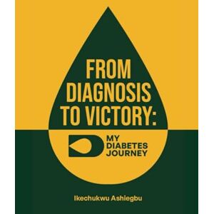 ASHIEGBU, IKECHUKWU FROM DIAGNOSIS TO VICTORY: MY DIABETES JOURNEY ASHIEGBU, IKECHUKWU FROM DIAGNOSIS TO VICTORY: MY DIABETES JOURNEY