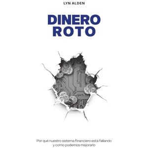 Alden, Lyn Dinero Roto: Por qué nuestro sistema financiero está fallando y como podemos mejorarlo Alden, Lyn Dinero Roto: Por qué nuestro sistema financiero está fallando y como podemos mejorarlo