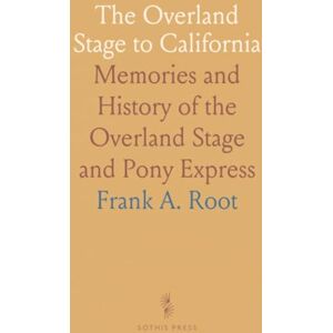 Frank A., Root The Overland Stage to California: Memories and History of the Overland Stage and Pony Express Frank A., Root The Overland Stage to California: Memories and History of the Overland Stage and Pony Express
