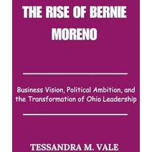 Vale, Tessandra M. The Rise of Bernie Moreno: Business Vision, Political Ambition, and the Transformation of Ohio Leadership Vale, Tessandra M. The Rise of Bernie Moreno: Business Vision, Political Ambition, and the Transformation of Ohio Leadership