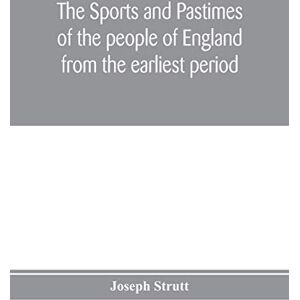 Strutt, Joseph The sports and pastimes of the people of England from the earliest period, including the rural and domestic recreations, May games, mummeries, pageants, processions and pompous spectacles Strutt, Joseph The sports and pastimes of the people of England from the earliest period, including the rural and domestic recreations, May games, mummeries, pageants, processions and pompous spectacles