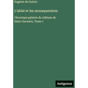 Guérin, Eugénie de L'abbé et les mousquetaires: Chronique galante du château de Saint-Germain, Tome 1 Guérin, Eugénie de L'abbé et les mousquetaires: Chronique galante du château de Saint-Germain, Tome 1