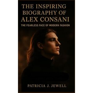 J. Jewell, Patricia THE INSPIRING BIOGRAPHY OF ALEX CONSANI: The Fearless Face Of Modern Fashion J. Jewell, Patricia THE INSPIRING BIOGRAPHY OF ALEX CONSANI: The Fearless Face Of Modern Fashion