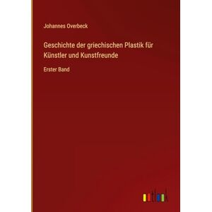 Overbeck, Johannes Geschichte der griechischen Plastik für Künstler und Kunstfreunde: Erster Band Overbeck, Johannes Geschichte der griechischen Plastik für Künstler und Kunstfreunde: Erster Band