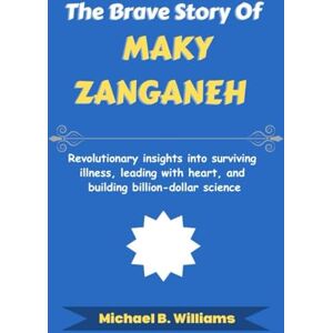 Williams, Michael B The Brave Story of Maky Zanganeh: Revolutionary insights into surviving illness, leading with heart, and building billion-dollar science (The Minds That Built Wealth) Williams, Michael B The Brave Story of Maky Zanganeh: Revolutionary insights into surviving illness, leading with heart, and building billion-dollar science (The Minds That Built Wealth)
