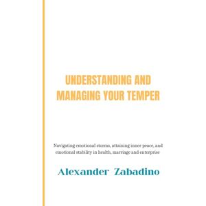 ZABADINO, ALEXANDER UNDERSTANDING AND MANAGING YOUR TEMPER: NAVIGATING EMOTIONAL STORMS, ATTAINING INNER PEACE, AND EMOTIONAL STABILITY IN HEALTH, MARRIAGE AND ... STABILITY IN HEALTH, MARRIAGE AND ENTERPRISE ZABADINO, ALEXANDER UNDERSTANDING AND MANAGING YOUR TEMPER: NAVIGATING EMOTIONAL STORMS, ATTAINING INNER PEACE, AND EMOTIONAL STABILITY IN HEALTH, MARRIAGE AND ... STABILITY IN HEALTH, MARRIAGE AND ENTERPRISE