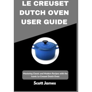 Le Creuset Dutch Oven User Guide: Mastering Classic and Modern Recipes with the Iconic Le Creuset Dutch Oven (Scott James Tech Mastery) Le Creuset Dutch Oven User Guide: Mastering Classic and Modern Recipes with the Iconic Le Creuset Dutch Oven (Scott James Tech Mastery)