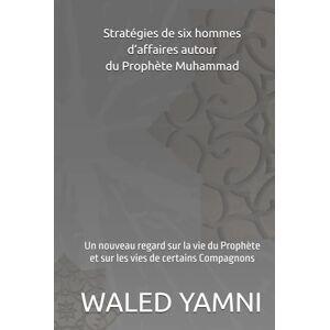 YAMNI, WALED Stratégies de six hommes d’affaires autour du Prophète Muhammad: Un nouveau regard sur la vie du Prophète et sur les vies de certains Compagnons YAMNI, WALED Stratégies de six hommes d’affaires autour du Prophète Muhammad: Un nouveau regard sur la vie du Prophète et sur les vies de certains Compagnons