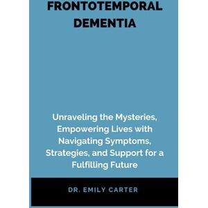 Carter, Dr. Emily FRONTOTEMPORAL DEMENTIA: Frontotemporal Dementia: Unraveling the Mysteries, Empowering Lives with Navigating Symptoms, Strategies, and Support for a Fulfilling Future Carter, Dr. Emily FRONTOTEMPORAL DEMENTIA: Frontotemporal Dementia: Unraveling the Mysteries, Empowering Lives with Navigating Symptoms, Strategies, and Support for a Fulfilling Future