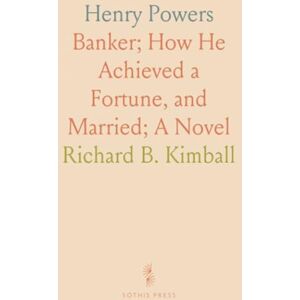 Richard B., Kimball Henry Powers: Banker; How He Achieved a Fortune, and Married; A Novel Richard B., Kimball Henry Powers: Banker; How He Achieved a Fortune, and Married; A Novel