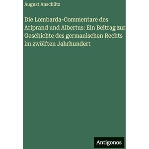 Anschütz, August Die Lombarda-Commentare des Ariprand und Albertus: Ein Beitrag zur Geschichte des germanischen Rechts im zwölften Jahrhundert Anschütz, August Die Lombarda-Commentare des Ariprand und Albertus: Ein Beitrag zur Geschichte des germanischen Rechts im zwölften Jahrhundert