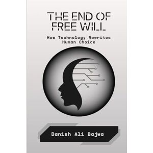 Bajwa, Danish Ali The End of Free Will: How Technology Rewrites Human Choice Bajwa, Danish Ali The End of Free Will: How Technology Rewrites Human Choice