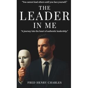 Charles, Fred The Leader in Me: The Inner Journey to Authentic Leadership Charles, Fred The Leader in Me: The Inner Journey to Authentic Leadership
