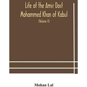 Mohan Lal Life Of The Amir Dost Mohammed Khan Of Kabul: With His Political Proceedings Towards The English, Russian And Persian Governments, Including The ... The British Army In Afghanistan (Volume Ii) Mohan Lal Life Of The Amir Dost Mohammed Khan Of Kabul: With His Political Proceedings Towards The English, Russian And Persian Governments, Including The ... The British Army In Afghanistan (Volume Ii)