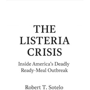 Sotelo, Robert T THE LISTERIA CRISIS: Inside America’s Deadly Ready-Meal Outbreak Sotelo, Robert T THE LISTERIA CRISIS: Inside America’s Deadly Ready-Meal Outbreak