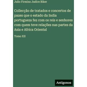 Biker, Julio Firmino Judice Collecção de tratados e concertos de pazes que o estado da India portugueza fez com os reis e senhores com quem teve relações nas partes da Asia e Africa Oriental: Tomo XII Biker, Julio Firmino Judice Collecção de tratados e concertos de pazes que o estado da India portugueza fez com os reis e senhores com quem teve relações nas partes da Asia e Africa Oriental: Tomo XII