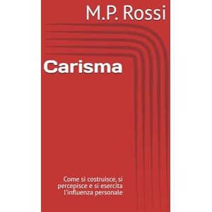 Rossi, M.P. Carisma: Come si costruisce, si percepisce e si esercita l’influenza personale Rossi, M.P. Carisma: Come si costruisce, si percepisce e si esercita l’influenza personale