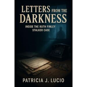 J. Lucio, Patricia Letters from the Darkness: Inside the Ruth Finley Stalker Case J. Lucio, Patricia Letters from the Darkness: Inside the Ruth Finley Stalker Case