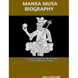 A. Keystone, Ben MANSA MUSA BIOGRAPHY: A Journey Through The Life And Times Of The Richest Man In History A. Keystone, Ben MANSA MUSA BIOGRAPHY: A Journey Through The Life And Times Of The Richest Man In History