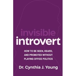 Young, Dr. Cynthia J. Invisible Introvert: How to Be Seen, Heard, and Promoted Without Playing Office Politics Young, Dr. Cynthia J. Invisible Introvert: How to Be Seen, Heard, and Promoted Without Playing Office Politics