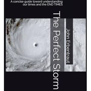 Erbentraut, John Wesley The Perfect Storm: A concise guide toward understanding our times and the END TIMES Erbentraut, John Wesley The Perfect Storm: A concise guide toward understanding our times and the END TIMES