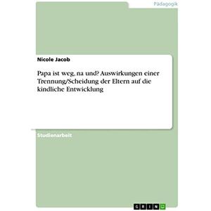 Jacob, Nicole Papa ist weg, na und? Auswirkungen einer Trennung/Scheidung der Eltern auf die kindliche Entwicklung Jacob, Nicole Papa ist weg, na und? Auswirkungen einer Trennung/Scheidung der Eltern auf die kindliche Entwicklung