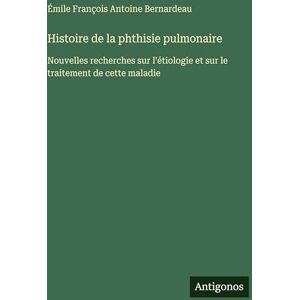Bernardeau, Émile François Antoine Histoire de la phthisie pulmonaire: Nouvelles recherches sur l'étiologie et sur le traitement de cette maladie Bernardeau, Émile François Antoine Histoire de la phthisie pulmonaire: Nouvelles recherches sur l'étiologie et sur le traitement de cette maladie