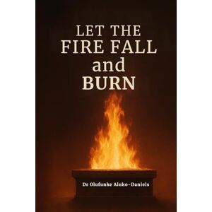 Aluko-Daniels, Dr Olufunke Let the Fire Fall and Burn Aluko-Daniels, Dr Olufunke Let the Fire Fall and Burn
