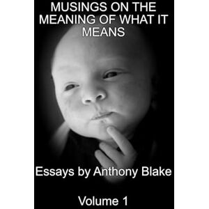 Blake, Anthony Musings on the Meaning of What It Means: Volume One of Compilation of Essays by Anthony Blake Blake, Anthony Musings on the Meaning of What It Means: Volume One of Compilation of Essays by Anthony Blake