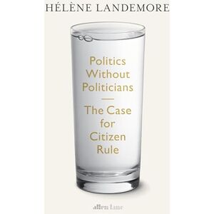 Landemore, Hélène Politics Without Politicians: The Case for Citizen Rule Landemore, Hélène Politics Without Politicians: The Case for Citizen Rule