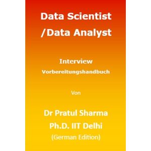 Sharma, Dr Pratul Data Scientist / Data Analyst Interview Vorbereitungshandbuch: German Edition: 9 Sharma, Dr Pratul Data Scientist / Data Analyst Interview Vorbereitungshandbuch: German Edition: 9