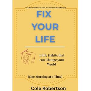 Robertson, Cole FIX YOUR LIFE: Little Habits that can Change your World (One Morning at a time) Robertson, Cole FIX YOUR LIFE: Little Habits that can Change your World (One Morning at a time)