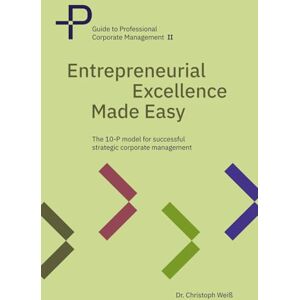Weiß, Dr. Christoph Entrepreneurial Excellence Made Easy: The 10 P model for successful strategic corporate management (Guide to Professional Corporate Management) Weiß, Dr. Christoph Entrepreneurial Excellence Made Easy: The 10 P model for successful strategic corporate management (Guide to Professional Corporate Management)