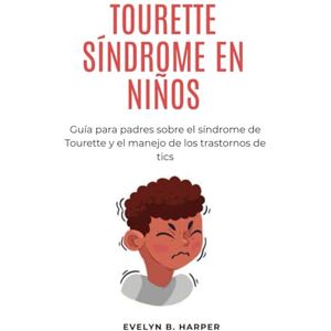 Harper, Evelyn B. TOURETTE SÍNDROME EN NIÑOS: Guía para padres sobre el síndrome de Tourette y el manejo de los trastornos de tics Harper, Evelyn B. TOURETTE SÍNDROME EN NIÑOS: Guía para padres sobre el síndrome de Tourette y el manejo de los trastornos de tics