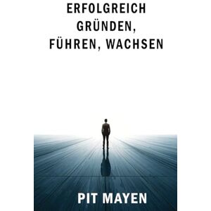 Mayen, Pit Erfolgreich gründen, führen, wachsen: – Das Praxisbuch für modernes Unternehmertum (Die komplette Reihe für digitale Sichtbarkeit, Erfolg und Sicherheit im Netz) Mayen, Pit Erfolgreich gründen, führen, wachsen: – Das Praxisbuch für modernes Unternehmertum (Die komplette Reihe für digitale Sichtbarkeit, Erfolg und Sicherheit im Netz)