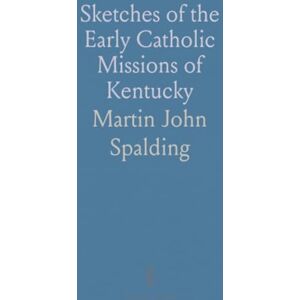 Martin John, Spalding Sketches of the Early Catholic Missions of Kentucky: From Their Commencement in 1787, to the Jubilee of 1826-7 Martin John, Spalding Sketches of the Early Catholic Missions of Kentucky: From Their Commencement in 1787, to the Jubilee of 1826-7