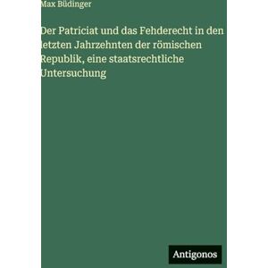 Büdinger, Max Der Patriciat und das Fehderecht in den letzten Jahrzehnten der römischen Republik, eine staatsrechtliche Untersuchung Büdinger, Max Der Patriciat und das Fehderecht in den letzten Jahrzehnten der römischen Republik, eine staatsrechtliche Untersuchung