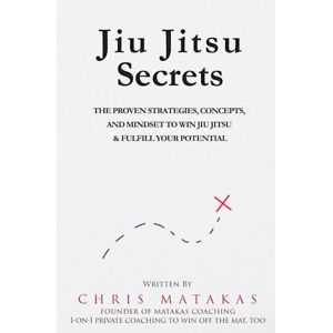 Matakas, Chris Jiu Jitsu Secrets: The Proven Strategies, Concepts, and Mindset to Win Jiu Jitsu & Fulfill Your Potential Matakas, Chris Jiu Jitsu Secrets: The Proven Strategies, Concepts, and Mindset to Win Jiu Jitsu & Fulfill Your Potential