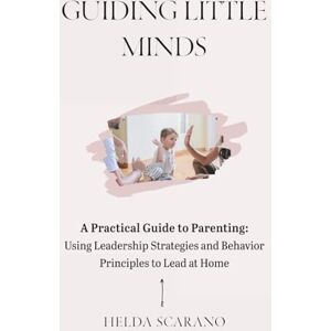 Scarano, Helda Guiding Little Minds: A Practical Guide to Parenting: Using Leadership Strategies and Behavior Principles to Lead at Home Scarano, Helda Guiding Little Minds: A Practical Guide to Parenting: Using Leadership Strategies and Behavior Principles to Lead at Home