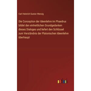 Wenzig, Carl Heinrich Gustav Die Conception der Ideenlehre im Phaedrus bildet den einheitlichen Grundgedanken dieses Dialoges und liefert den Schlüssel zum Verständnis der Platonischen Ideenlehre überhaupt Wenzig, Carl Heinrich Gustav Die Conception der Ideenlehre im Phaedrus bildet den einheitlichen Grundgedanken dieses Dialoges und liefert den Schlüssel zum Verständnis der Platonischen Ideenlehre überhaupt