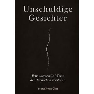 Choi, Yeong Hwan Unschuldige Gesichter Wie universelle Werte den Menschen zerstören Eine philosophische Betrachtung über Ethik, Erinnerung und das Ende des Humanismus: Was geschieht, wenn Ethik nur Tarnung ist? Choi, Yeong Hwan Unschuldige Gesichter Wie universelle Werte den Menschen zerstören Eine philosophische Betrachtung über Ethik, Erinnerung und das Ende des Humanismus: Was geschieht, wenn Ethik nur Tarnung ist?