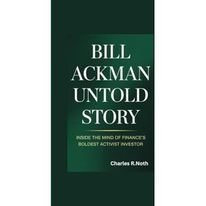 R.Noth, Charles BILL ACKMAN UNTOLD STORY: Inside the Mind of Finance's Boldest Activist Investor R.Noth, Charles BILL ACKMAN UNTOLD STORY: Inside the Mind of Finance's Boldest Activist Investor