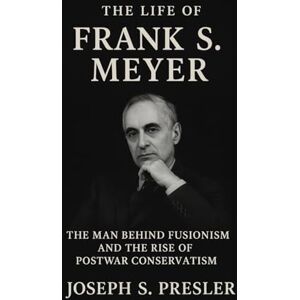 Presler, Joseph S. The Life of Frank S. Meyer: The Man Behind Fusionism and the Rise of Postwar Conservatism Presler, Joseph S. The Life of Frank S. Meyer: The Man Behind Fusionism and the Rise of Postwar Conservatism