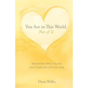 Willis, Dixie You Are in This World, Not of It: Remember Who You Are and Create the Life You Love Willis, Dixie You Are in This World, Not of It: Remember Who You Are and Create the Life You Love