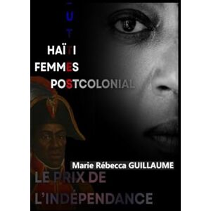 Guillaume, Marie Rebecca Le Prix de l’Indépendance; Haïti, femmes et luttes postcoloniales: Essai sur le rôle des anciens colons dans la mise en place d’un système esclavagiste en Haïti après 1804 et 1915 Guillaume, Marie Rebecca Le Prix de l’Indépendance; Haïti, femmes et luttes postcoloniales: Essai sur le rôle des anciens colons dans la mise en place d’un système esclavagiste en Haïti après 1804 et 1915
