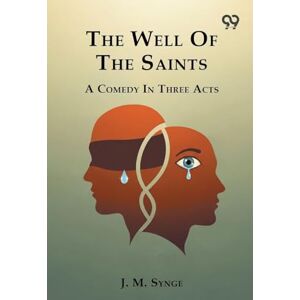 Synge, J M The Well Of The Saints A Comedy In Three Acts Synge, J M The Well Of The Saints A Comedy In Three Acts