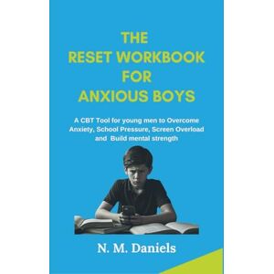 Daniels, N.M The Reset Workbook for Anxious Boys: A CBT Tools for Young Men to Overcome Anxiety, School Pressure, Screen Overload and Build Mental Strength Daniels, N.M The Reset Workbook for Anxious Boys: A CBT Tools for Young Men to Overcome Anxiety, School Pressure, Screen Overload and Build Mental Strength